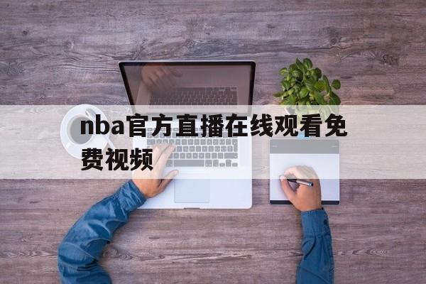 nba官方直播在线观看免费视频_(nba直播在线观看免费官方解说)