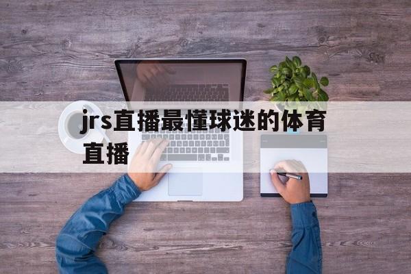 jrs直播最懂球迷的体育直播_(jrs直播篮球直播)
