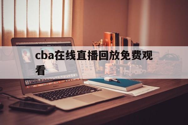 cba在线直播回放免费观看_(cba在线直播录像回放)  第1张