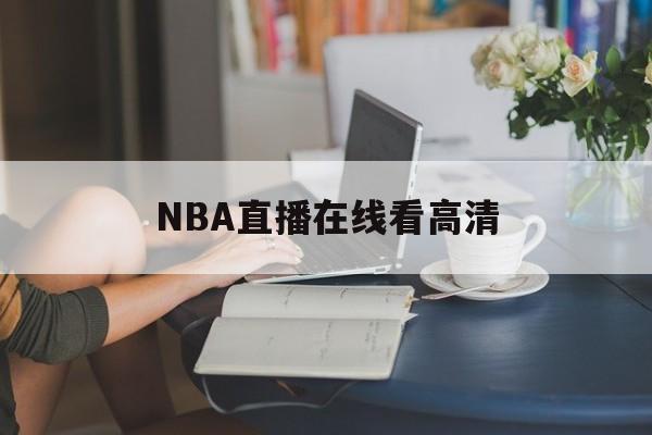 NBA直播在线看高清_(nba直播在线观看免费标清)
