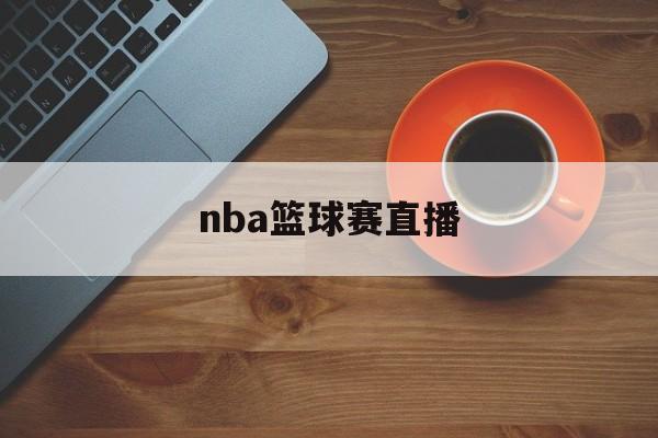 nba篮球赛直播_(nba篮球赛直播现场)