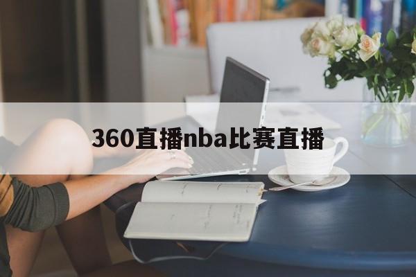 360直播nba比赛直播_(360直播网nba直播足球直播间)  第1张