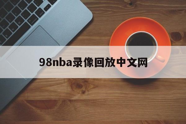 98nba录像回放中文网_(98nba录像回放视频回放)  第1张