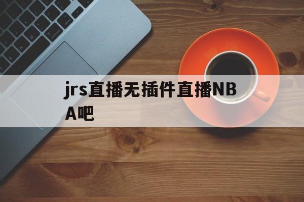 jrs直播无插件直播NBA吧_(jrs直播nba播nba在线直播免广告)  第1张