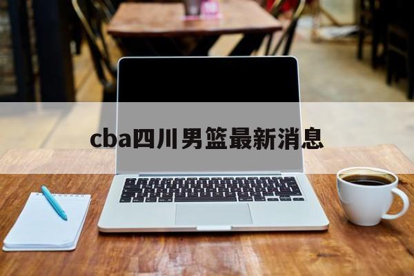 cba四川男篮最新消息_(cba四川男篮最新消息交易)  第1张