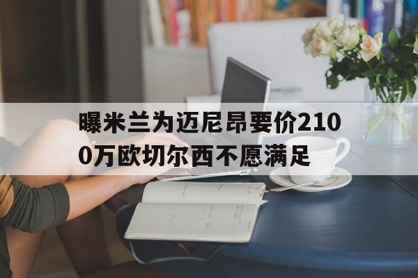 包含曝米兰为迈尼昂要价2100万欧切尔西不愿满足的词条