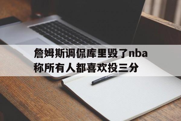 詹姆斯调侃库里毁了nba称所有人都喜欢投三分的简单介绍 第1张 詹姆斯调侃库里毁了nba称所有人都喜欢投三分的简单介绍 第1张