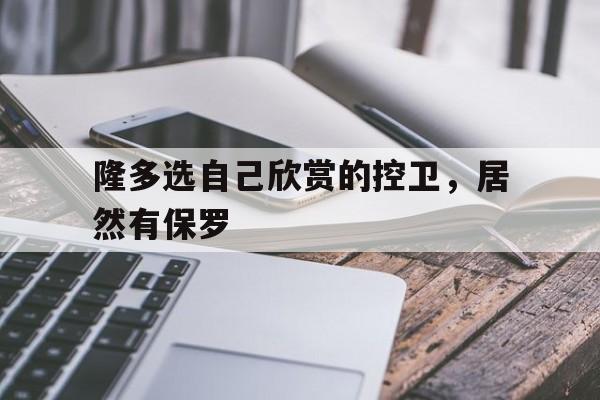 隆多选自己欣赏的控卫，居然有保罗的简单介绍