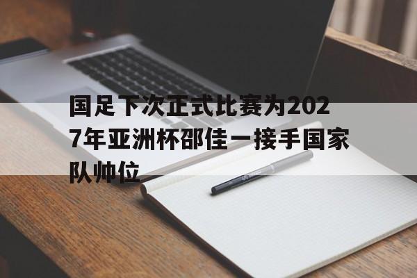 国足下次正式比赛为2027年亚洲杯邵佳一接手国家队帅位的简单介绍
