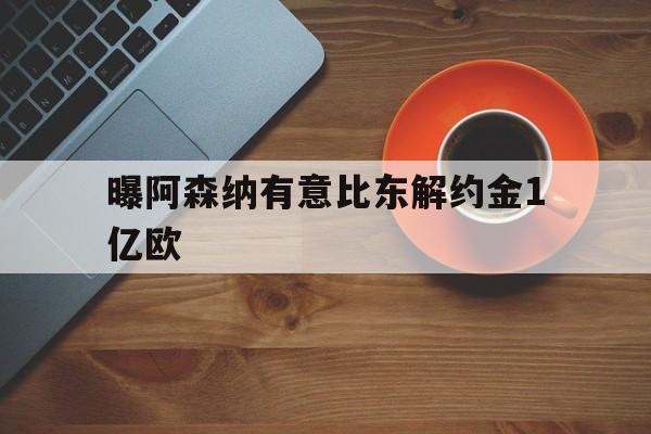 关于曝阿森纳有意比东解约金1亿欧的信息  第1张