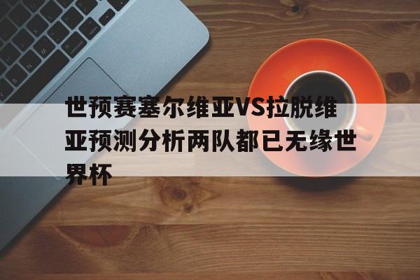 关于世预赛塞尔维亚VS拉脱维亚预测分析两队都已无缘世界杯的信息  第1张
