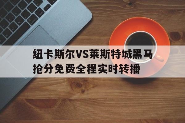 关于纽卡斯尔VS莱斯特城黑马抢分免费全程实时转播的信息  第1张