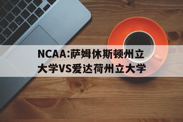 关于NCAA:萨姆休斯顿州立大学VS爱达荷州立大学的信息  第1张