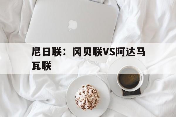 关于尼日联：冈贝联VS阿达马瓦联的信息  第1张