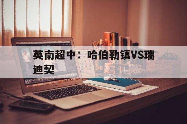 包含英南超中：哈伯勒镇VS瑞迪契的词条  第1张