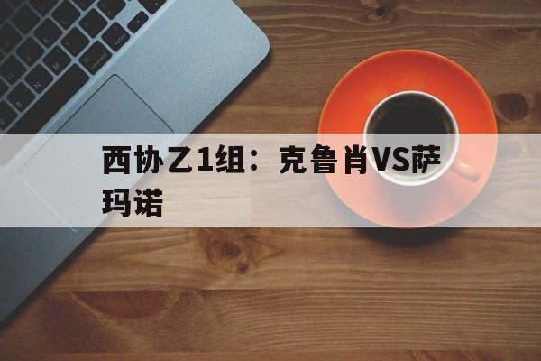 西协乙1组：克鲁肖VS萨玛诺的简单介绍  第1张