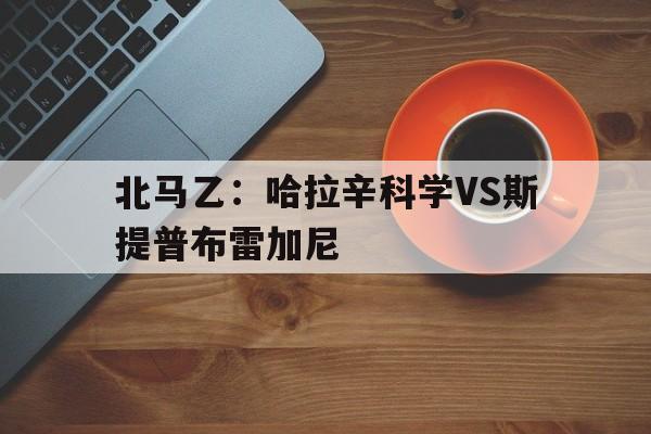 北马乙：哈拉辛科学VS斯提普布雷加尼的简单介绍  第1张