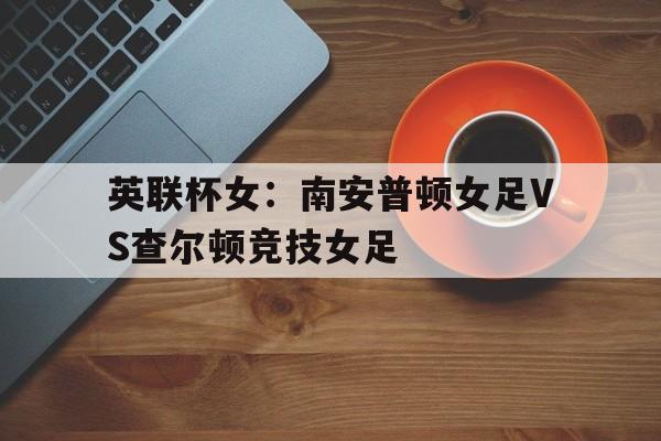 包含英联杯女：南安普顿女足VS查尔顿竞技女足的词条  第1张