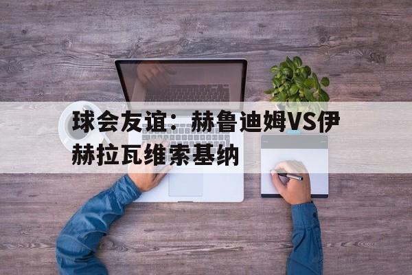 包含球会友谊：赫鲁迪姆VS伊赫拉瓦维索基纳的词条  第1张
