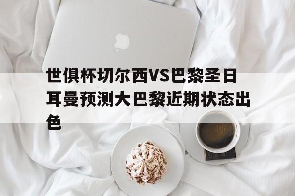 关于世俱杯切尔西VS巴黎圣日耳曼预测大巴黎近期状态出色的信息