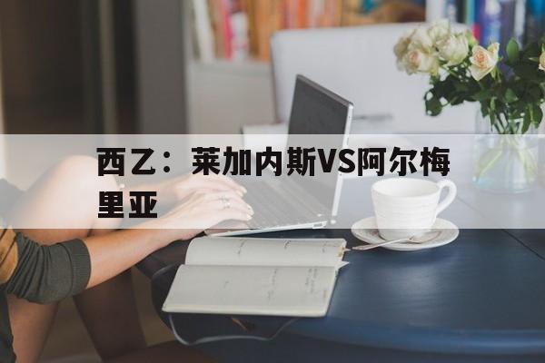 西乙：莱加内斯VS阿尔梅里亚的简单介绍  第1张