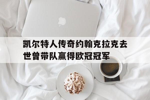包含凯尔特人传奇约翰克拉克去世曾带队赢得欧冠冠军的词条 第1张 包含凯尔特人传奇约翰克拉克去世曾带队赢得欧冠冠军的词条 第1张