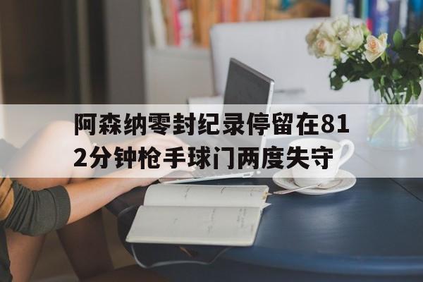 包含阿森纳零封纪录停留在812分钟枪手球门两度失守的词条