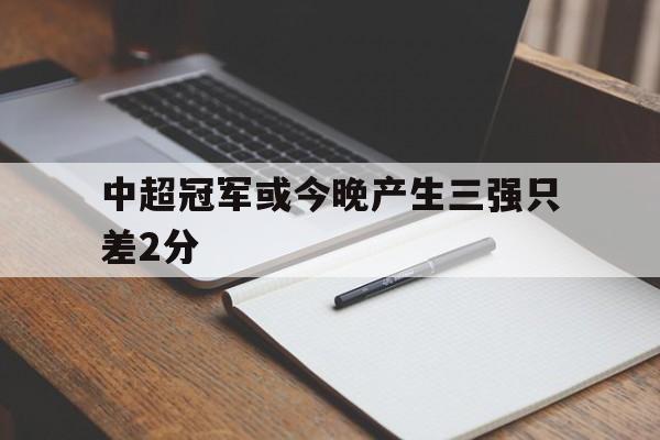 中超冠军或今晚产生三强只差2分的简单介绍 第1张 中超冠军或今晚产生三强只差2分的简单介绍 第1张