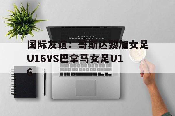 包含国际友谊：哥斯达黎加女足U16VS巴拿马女足U16的词条