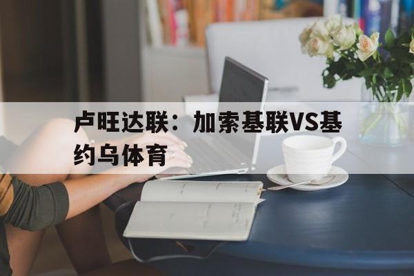 包含卢旺达联：加索基联VS基约乌体育的词条  第1张