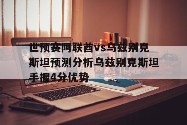 世预赛阿联酋vs乌兹别克斯坦预测分析乌兹别克斯坦手握4分优势的简单介绍