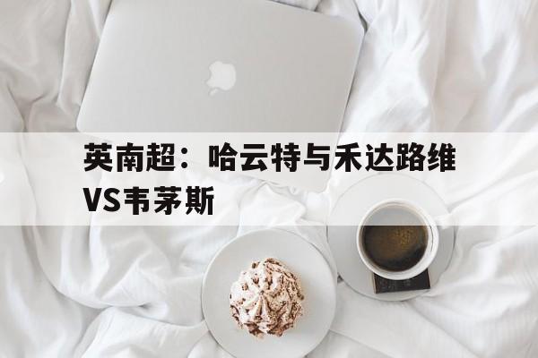 包含英南超：哈云特与禾达路维VS韦茅斯的词条
