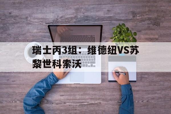 包含瑞士丙3组：维德纽VS苏黎世科索沃的词条