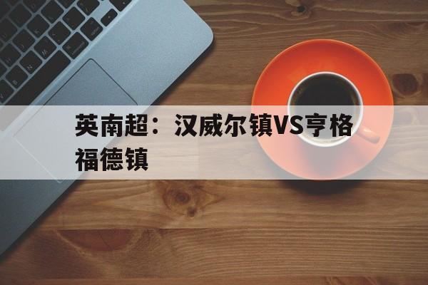 英南超：汉威尔镇VS亨格福德镇的简单介绍