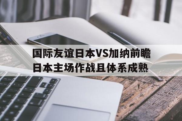 包含国际友谊日本VS加纳前瞻日本主场作战且体系成熟的词条