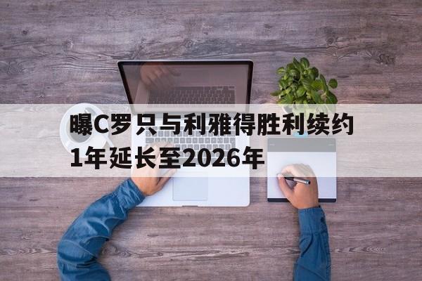 曝C罗只与利雅得胜利续约1年延长至2026年的简单介绍  第1张