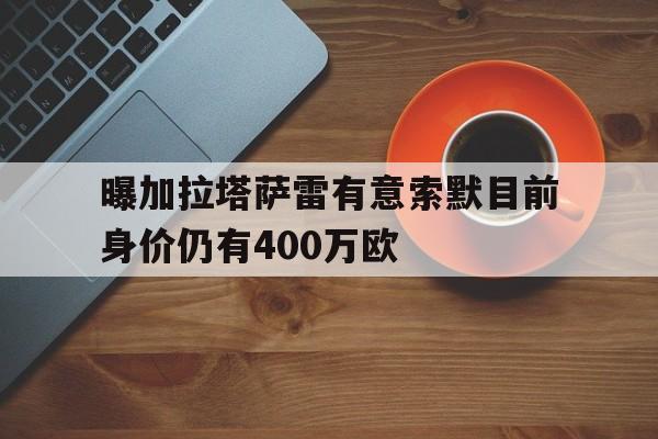 关于曝加拉塔萨雷有意索默目前身价仍有400万欧的信息 第1张 关于曝加拉塔萨雷有意索默目前身价仍有400万欧的信息 第1张