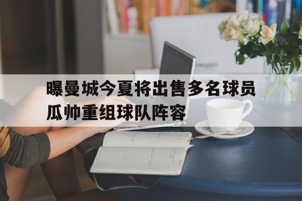 曝曼城今夏将出售多名球员瓜帅重组球队阵容的简单介绍
