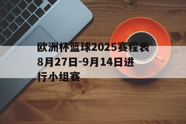 欧洲杯篮球2025赛程表8月27日-9月14日进行小组赛的简单介绍
