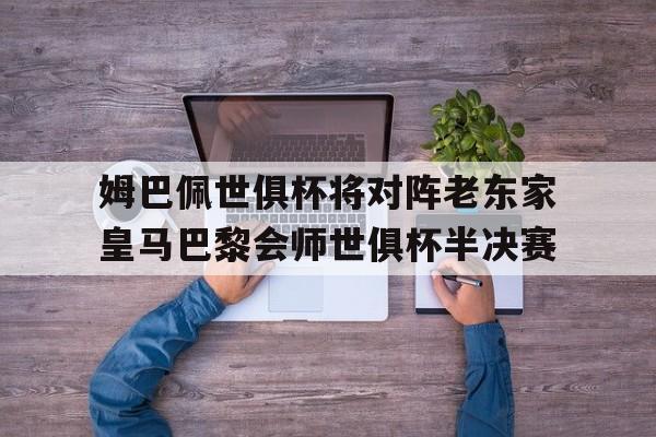 姆巴佩世俱杯将对阵老东家皇马巴黎会师世俱杯半决赛的简单介绍  第1张
