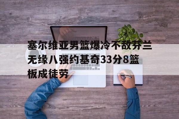 关于塞尔维亚男篮爆冷不敌芬兰无缘八强约基奇33分8篮板成徒劳的信息  第1张