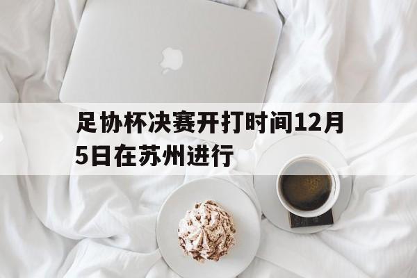 足协杯决赛开打时间12月5日在苏州进行  第1张