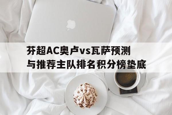 芬超AC奥卢vs瓦萨预测与推荐主队排名积分榜垫底的简单介绍