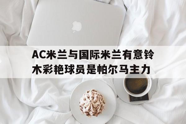 关于AC米兰与国际米兰有意铃木彩艳球员是帕尔马主力的信息