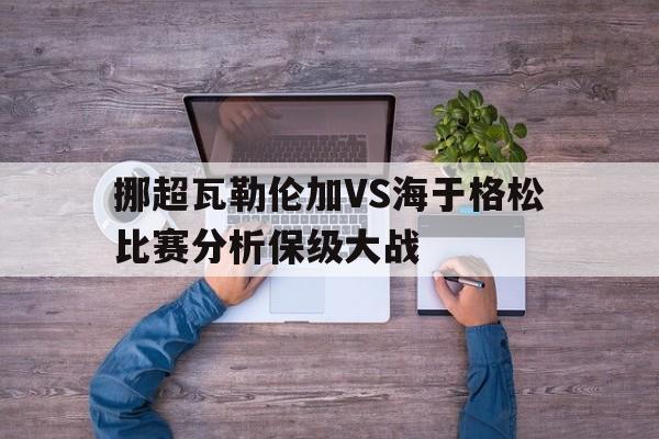 包含挪超瓦勒伦加VS海于格松比赛分析保级大战的词条